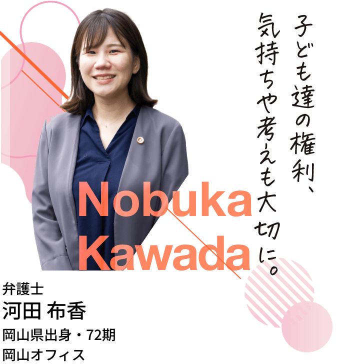 弁護士・河田布香・岡山県出身・72期・岡山オフィス「子ども達の権利、気持ちや考えも大切に。」